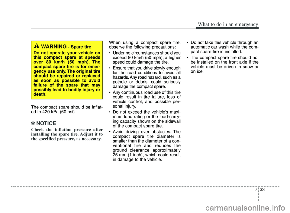 KIA RIO HATCHBACK 2019  Owners Manual 733
What to do in an emergency
The compact spare should be inflat-
ed to 420 kPa (60 psi).
✽ ✽NOTICE
Check the inflation pressure after
installing the spare tire. Adjust it to
the specified pressu