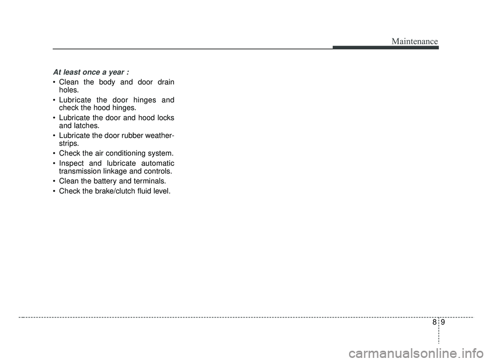 KIA RIO HATCHBACK 2019  Owners Manual 89
Maintenance
At least once a year :
 Clean the body and door drainholes.
 Lubricate the door hinges and check the hood hinges.
 Lubricate the door and hood locks and latches.
 Lubricate the door rub