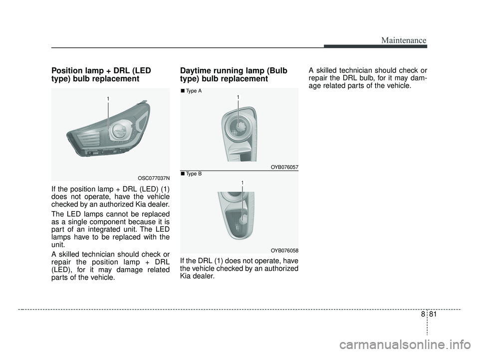 KIA RIO HATCHBACK 2019  Owners Manual 881
Maintenance
Position lamp + DRL (LED
type) bulb replacement 
If the position lamp + DRL (LED) (1)
does not operate, have the vehicle
checked by an authorized Kia dealer.
The LED lamps cannot be re