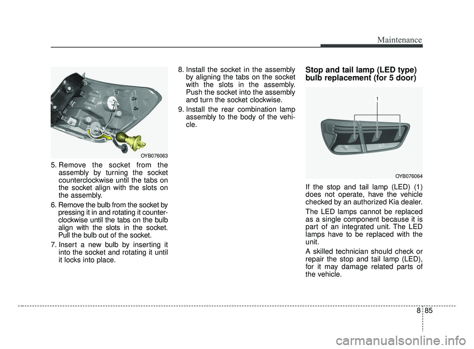 KIA RIO HATCHBACK 2019  Owners Manual 885
Maintenance
5. Remove the socket from theassembly by turning the socket
counterclockwise until the tabs on
the socket align with the slots on
the assembly.
6. Remove the bulb from the socket by pr