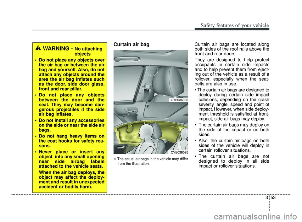 KIA RIO HATCHBACK 2019  Owners Manual 353
Safety features of your vehicle
Curtain air bag
❈The actual air bags in the vehicle may differ
from the illustration.
Curtain air bags are located along
both sides of the roof rails above the
fr