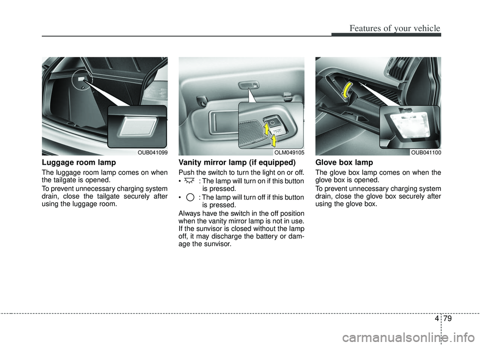 KIA RIO HATCHBACK 2012  Owners Manual 479
Features of your vehicle
Luggage room lamp
The luggage room lamp comes on when
the tailgate is opened.
To prevent unnecessary charging system
drain, close the tailgate securely after
using the lug