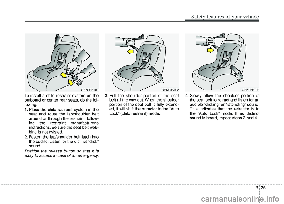 KIA RIO HATCHBACK 2012  Owners Manual 325
Safety features of your vehicle
To install a child restraint system on the
outboard or center rear seats, do the fol-
lowing:
1. Place the child restraint system in theseat and route the lap/shoul