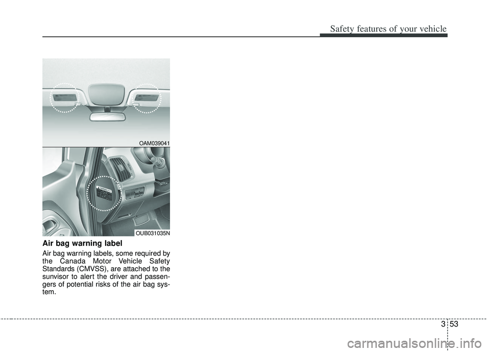 KIA RIO HATCHBACK 2012  Owners Manual 353
Safety features of your vehicle
Air bag warning label
Air bag warning labels, some required by
the Canada Motor Vehicle Safety
Standards (CMVSS), are attached to the
sunvisor to alert the driver a
