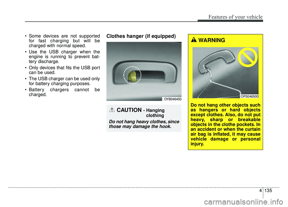 KIA RIO HATCHBACK 2018  Owners Manual 4135
Features of your vehicle
 Some devices are not supportedfor fast charging but will be
charged with normal speed.
 Use the USB charger when the engine is running to prevent bat-
tery discharge.
 O