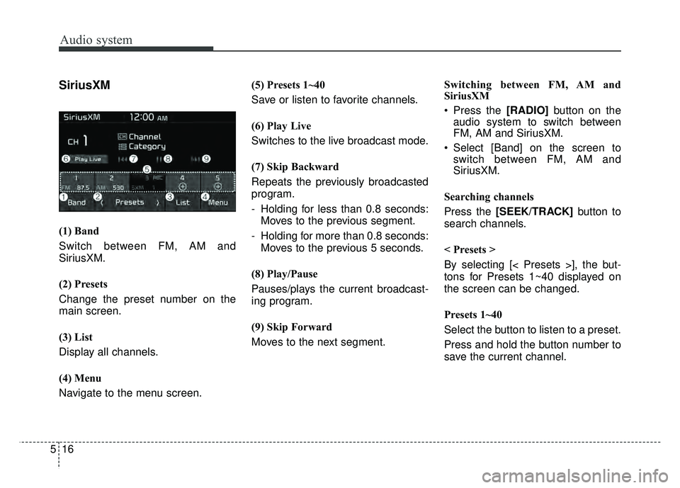 KIA RIO HATCHBACK 2018 Owners Manual Audio system
516
SiriusXM
(1) Band
Switch between FM, AM and
SiriusXM.
(2) Presets
Change the preset number on the
main screen.
(3) List
Display all channels.
(4) Menu
Navigate to the menu screen.(5) KIA RIO HATCHBACK 2018 Owners Manual Audio system
516
SiriusXM
(1) Band
Switch between FM, AM and
SiriusXM.
(2) Presets
Change the preset number on the
main screen.
(3) List
Display all channels.
(4) Menu
Navigate to the menu screen.(5)