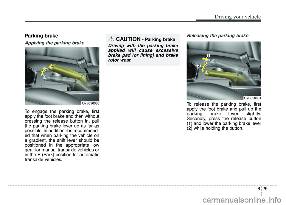 KIA RIO HATCHBACK 2018  Owners Manual 625
Driving your vehicle
Parking brake
Applying the parking brake
To engage the parking brake, first
apply the foot brake and then without
pressing the release button in, pull
the parking brake lever 