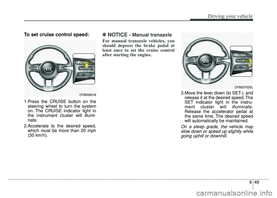 KIA RIO HATCHBACK 2018  Owners Manual 649
Driving your vehicle
To set cruise control speed:
1.Press the CRUISE button on thesteering wheel to turn the system
on. The CRUISE indicator light in
the instrument cluster will illumi-
nate.
2.Ac