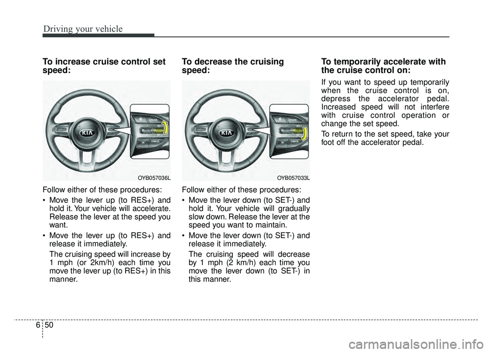 KIA RIO HATCHBACK 2018  Owners Manual Driving your vehicle
50
6
To increase cruise control set
speed:
Follow either of these procedures:
 Move the lever up (to RES+) and
hold it. Your vehicle will accelerate.
Release the lever at the spee