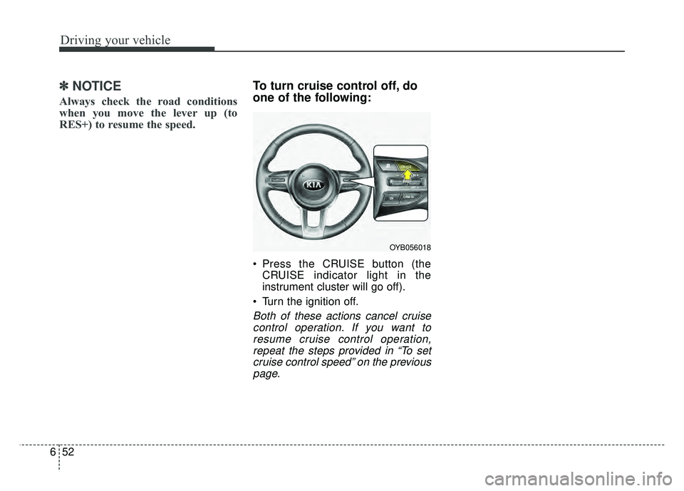 KIA RIO HATCHBACK 2018  Owners Manual Driving your vehicle
52
6
✽
✽
NOTICE
Always check the road conditions
when you move the lever up (to
RES+) to resume the speed.
To turn cruise control off, do
one of the following:
 Press the CRUI