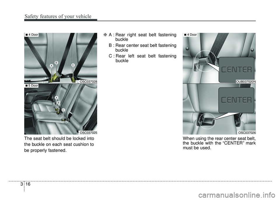 KIA RIO HATCHBACK 2018  Owners Manual Safety features of your vehicle
16
3
The seat belt should be locked into
the buckle on each seat cushion to
be properly fastened. ❈
A : Rear right seat belt fastening
buckle
B : Rear center seat bel