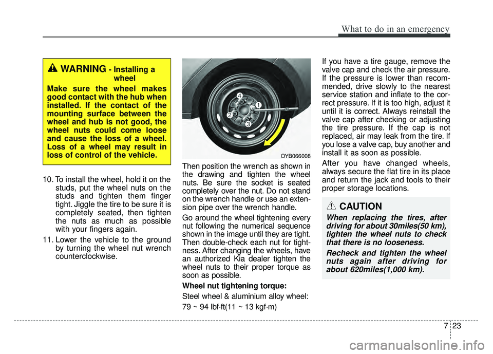 KIA RIO HATCHBACK 2018 Owners Manual 723
What to do in an emergency
10. To install the wheel, hold it on thestuds, put the wheel nuts on the
studs and tighten them finger
tight. Jiggle the tire to be sure it is
completely seated, then ti KIA RIO HATCHBACK 2018 Owners Manual 723
What to do in an emergency
10. To install the wheel, hold it on thestuds, put the wheel nuts on the
studs and tighten them finger
tight. Jiggle the tire to be sure it is
completely seated, then ti