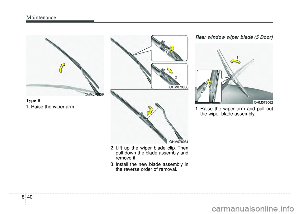 KIA RIO HATCHBACK 2018  Owners Manual Maintenance
40
8
Type B
1. Raise the wiper arm.
2. Lift up the wiper blade clip. Thenpull down the blade assembly and
remove it.
3. Install the new blade assembly in the reverse order of removal.
Rear