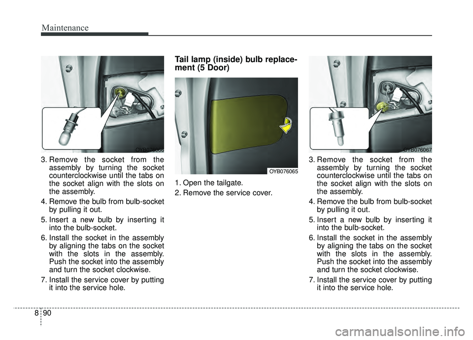 KIA RIO HATCHBACK 2018 Owners Manual Maintenance
90
8
3. Remove the socket from the
assembly by turning the socket
counterclockwise until the tabs on
the socket align with the slots on
the assembly.
4. Remove the bulb from bulb-socket by KIA RIO HATCHBACK 2018 Owners Manual Maintenance
90
8
3. Remove the socket from the
assembly by turning the socket
counterclockwise until the tabs on
the socket align with the slots on
the assembly.
4. Remove the bulb from bulb-socket by