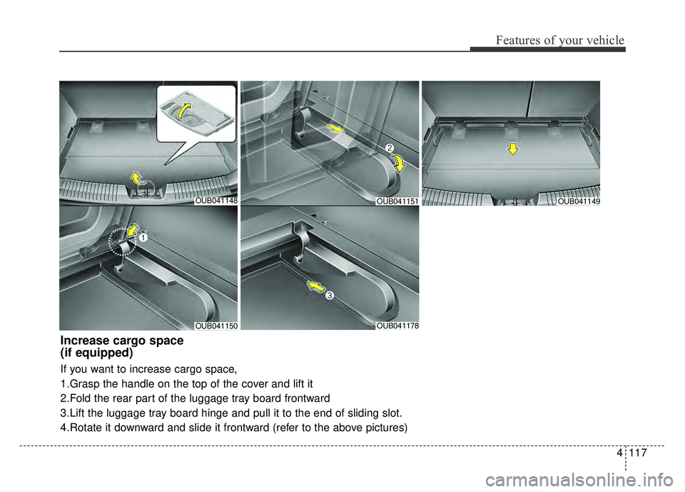 KIA RIO HATCHBACK 2016  Owners Manual 4117
Features of your vehicle
OUB041148
OUB041150OUB041178
OUB041149
Increase cargo space 
(if equipped)
If you want to increase cargo space,
1.Grasp the handle on the top of the cover and lift it
2.F