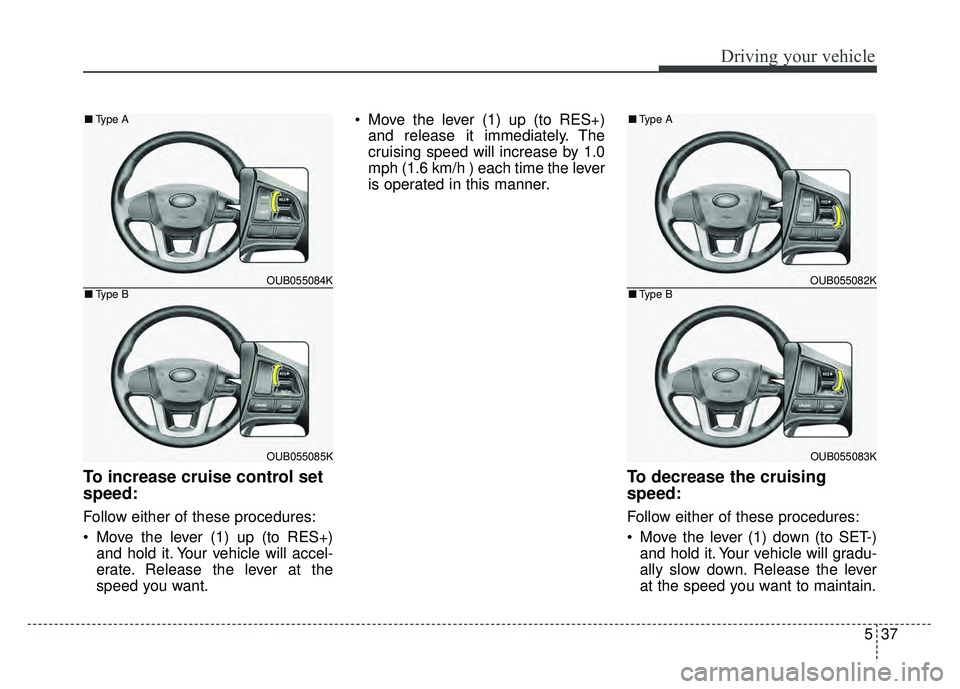 KIA RIO HATCHBACK 2016  Owners Manual 537
Driving your vehicle
To increase cruise control set
speed:
Follow either of these procedures:
 Move the lever (1) up (to RES+)and hold it. Your vehicle will accel-
erate. Release the lever at the
