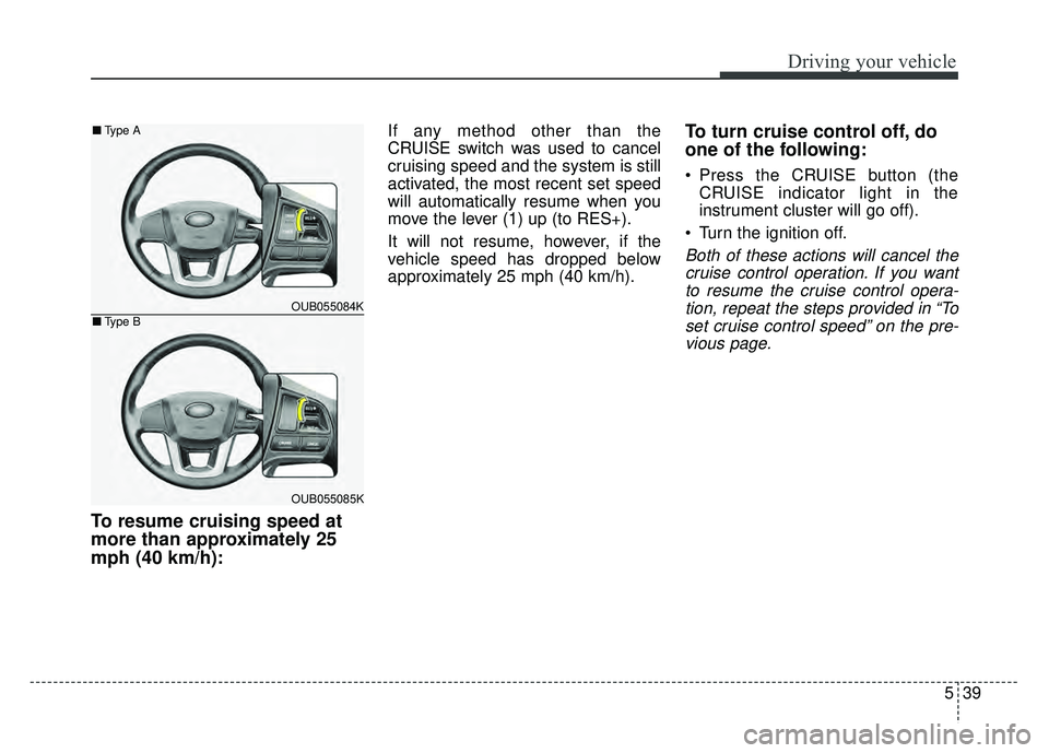 KIA RIO HATCHBACK 2016  Owners Manual 539
Driving your vehicle
To resume cruising speed at
more than approximately 25
mph (40 km/h):
If any method other than the
CRUISE switch was used to cancel
cruising speed and the system is still
acti