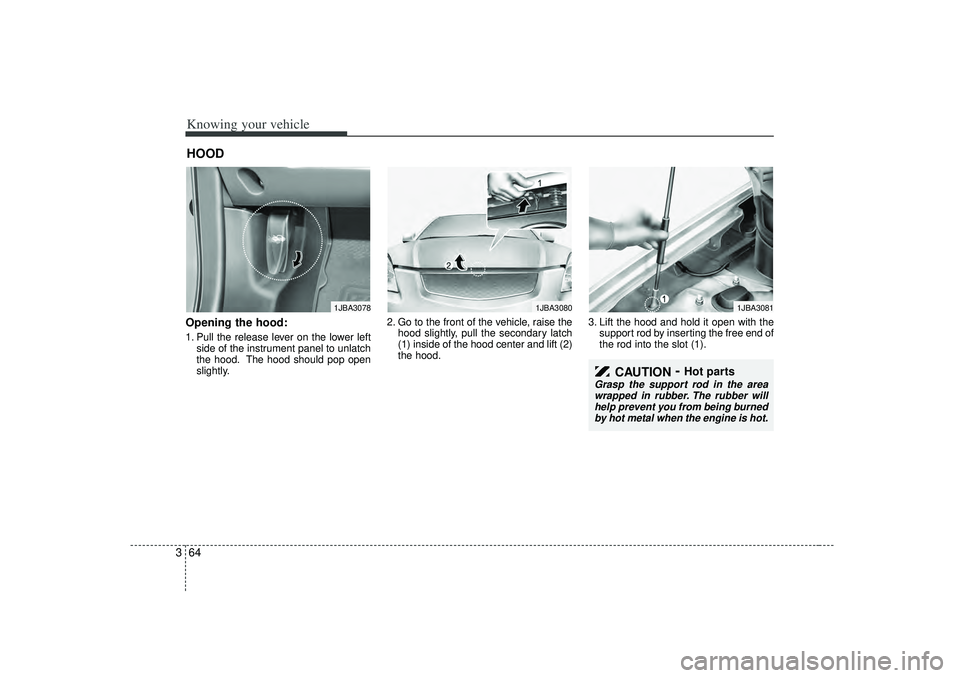 KIA RIO HATCHBACK 2007  Owners Manual Knowing your vehicle64
3Opening the hood:1. Pull the release lever on the lower left
side of the instrument panel to unlatch
the hood. The hood should pop open
slightly. 2. Go to the front of the vehi