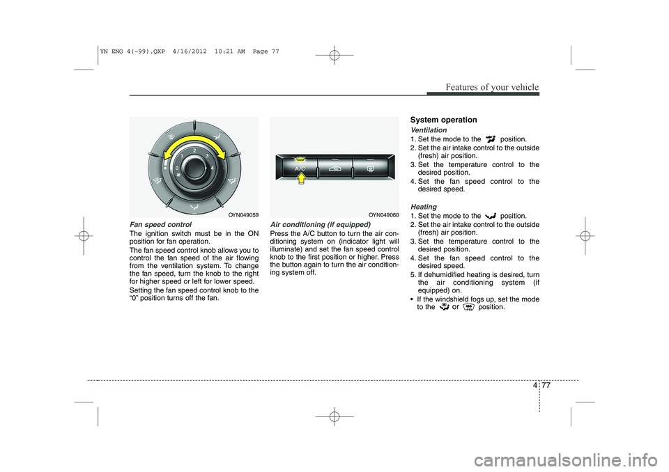 KIA VENGA 2013 Owners Manual 477
Features of your vehicle
Fan speed control
The ignition switch must be in the ON
position for fan operation.
The fan speed control knob allows you to
control the fan speed of the air flowing
fr KIA VENGA 2013 Owners Manual 477
Features of your vehicle
Fan speed control
The ignition switch must be in the ON
position for fan operation.
The fan speed control knob allows you to
control the fan speed of the air flowing
fr