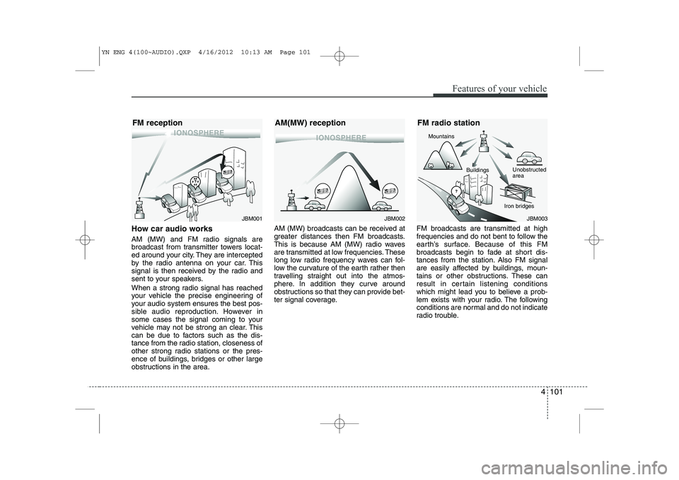 KIA VENGA 2013 Owners Manual 4 101
Features of your vehicle
How car audio works
AM (MW) and FM radio signals are
broadcast from transmitter towers locat-
ed around your city. They are intercepted
by the radio antenna on your ca KIA VENGA 2013 Owners Manual 4 101
Features of your vehicle
How car audio works
AM (MW) and FM radio signals are
broadcast from transmitter towers locat-
ed around your city. They are intercepted
by the radio antenna on your ca
