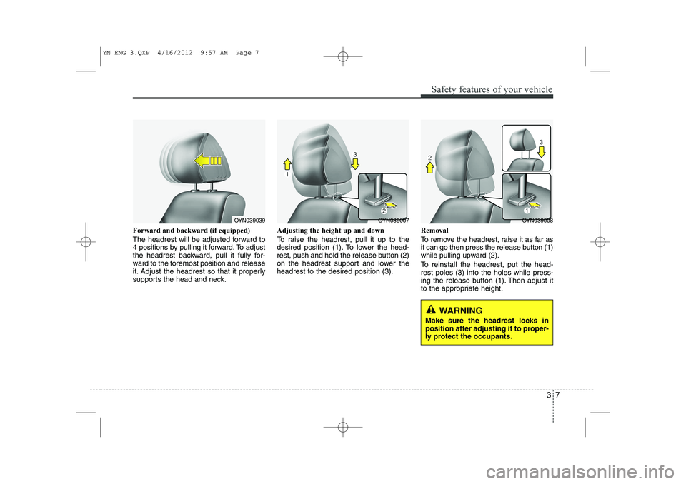KIA VENGA 2013 Owners Manual 37
Safety features of your vehicle
Forward and backward (if equipped)
The headrest will be adjusted forward to
4 positions by pulling it forward. To adjust
the headrest backward, pull it fully for-
KIA VENGA 2013 Owners Manual 37
Safety features of your vehicle
Forward and backward (if equipped)
The headrest will be adjusted forward to
4 positions by pulling it forward. To adjust
the headrest backward, pull it fully for-
