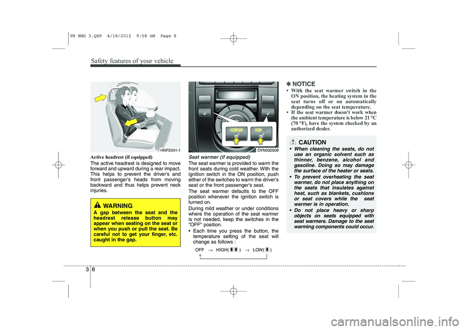 KIA VENGA 2013  Owners Manual Safety features of your vehicle
8
3
Active headrest (if equipped) 
The active headrest is designed to move 
forward and upward during a rear impact.
This helps to prevent the drivers and
front passen
