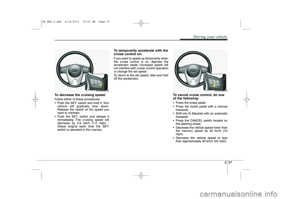 KIA VENGA 2013  Owners Manual 537
Driving your vehicle
To decrease the cruising speed: 
Follow either of these procedures: 
 Push the SET- switch and hold it. Yourvehicle will gradually slow down. 
Release the switch at the speed