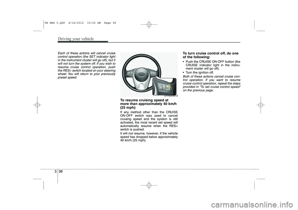 KIA VENGA 2013  Owners Manual Driving your vehicle
38
5
Each of these actions will cancel cruise
control operation (the SET indicator lightin the instrument cluster will go off), but itwill not turn the system off. If you wish to
