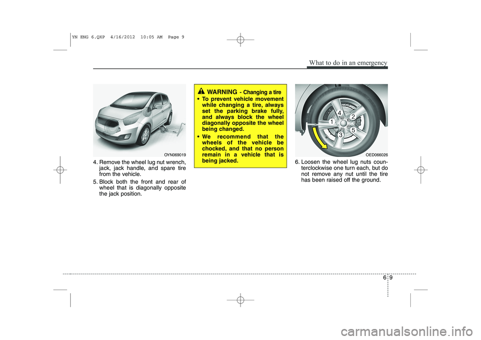 KIA VENGA 2013  Owners Manual 69
What to do in an emergency
4. Remove the wheel lug nut wrench,jack, jack handle, and spare tire 
from the vehicle.
5. Block both the front and rear of wheel that is diagonally opposite
the jack pos