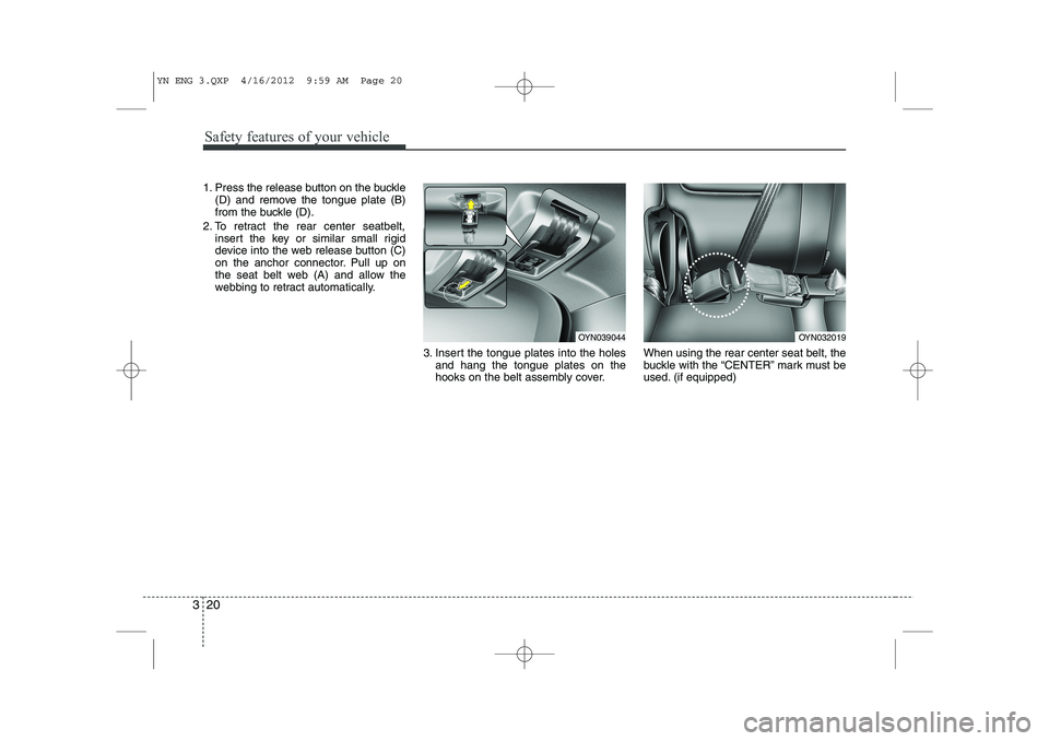 KIA VENGA 2013  Owners Manual Safety features of your vehicle
20
3
1. Press the release button on the buckle
(D) and remove the tongue plate (B) 
from the buckle (D).
2. To retract the rear center seatbelt, insert the key or simil
