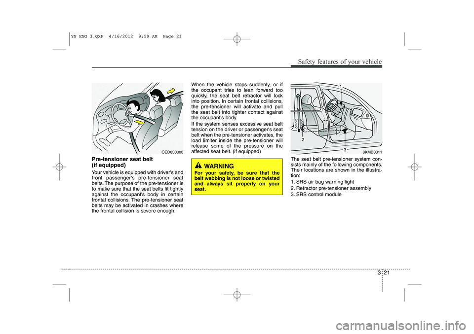 KIA VENGA 2013  Owners Manual 321
Safety features of your vehicle
Pre-tensioner seat belt  (if equipped) 
Your vehicle is equipped with drivers and front passengers pre-tensioner seat
belts. The purpose of the pre-tensioner is
t