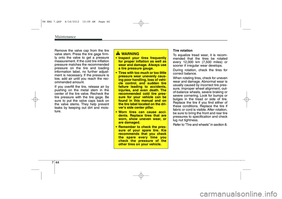 KIA VENGA 2013 Owners Manual Maintenance
44
7
Remove the valve cap from the tire
valve stem. Press the tire gage firm-
ly onto the valve to get a pressure
measurement. If the cold tire inflationpressure matches the recommendedpr KIA VENGA 2013 Owners Manual Maintenance
44
7
Remove the valve cap from the tire
valve stem. Press the tire gage firm-
ly onto the valve to get a pressure
measurement. If the cold tire inflationpressure matches the recommendedpr