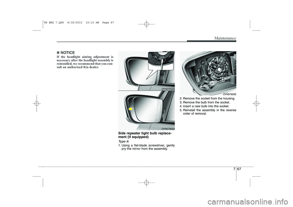 KIA VENGA 2013  Owners Manual 767
Maintenance
✽✽NOTICE
If the headlight aiming adjustment is 
necessary after the headlight assembly is
reinstalled, we recommend that you con-
sult an authorized Kia dealer.
Side repeater light