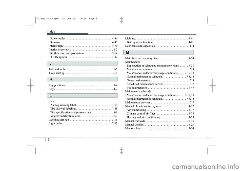 KIA VENGA 2013 Owners Manual Index
6
I
Power outlet . . . . . . . . . . . . . . . . . . . . . . . . . . . . . . . . 4-96
Sunvisor . . . . . . . . . . . . . . . . . . . . . . . . . . . . . . . . . . . 4-95
Interior light . . . . KIA VENGA 2013 Owners Manual Index
6
I
Power outlet . . . . . . . . . . . . . . . . . . . . . . . . . . . . . . . . 4-96
Sunvisor . . . . . . . . . . . . . . . . . . . . . . . . . . . . . . . . . . . 4-95
Interior light . . . .