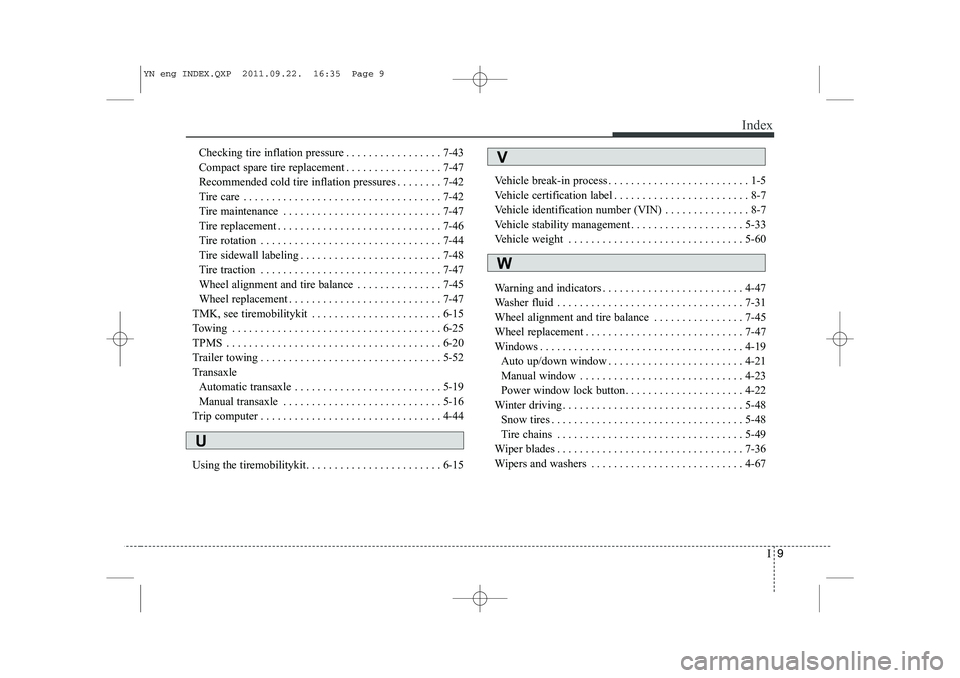 KIA VENGA 2013 Owners Manual I9
Index
Checking tire inflation pressure . . . . . . . . . . . . . . . . . 7-43
Compact spare tire replacement . . . . . . . . . . . . . . . . . 7-47
Recommended cold tire inflation pressures . . . KIA VENGA 2013 Owners Manual I9
Index
Checking tire inflation pressure . . . . . . . . . . . . . . . . . 7-43
Compact spare tire replacement . . . . . . . . . . . . . . . . . 7-47
Recommended cold tire inflation pressures . . .