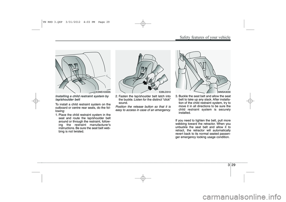 KIA VENGA 2013  Owners Manual 329
Safety features of your vehicle
Installing a child restraint system bylap/shoulder belt
To install a child restraint system on the 
outboard or centre rear seats, do the fol-
lowing: 
1. Place the