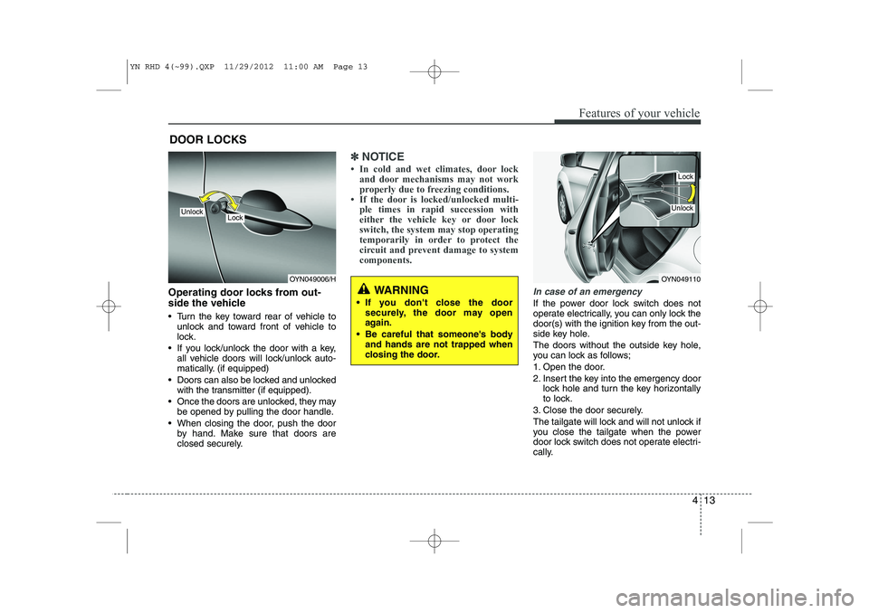 KIA VENGA 2013  Owners Manual 413
Features of your vehicle
Operating door locks from out- 
side the vehicle  
 Turn the key toward rear of vehicle tounlock and toward front of vehicle to 
lock.
 If you lock/unlock the door with 