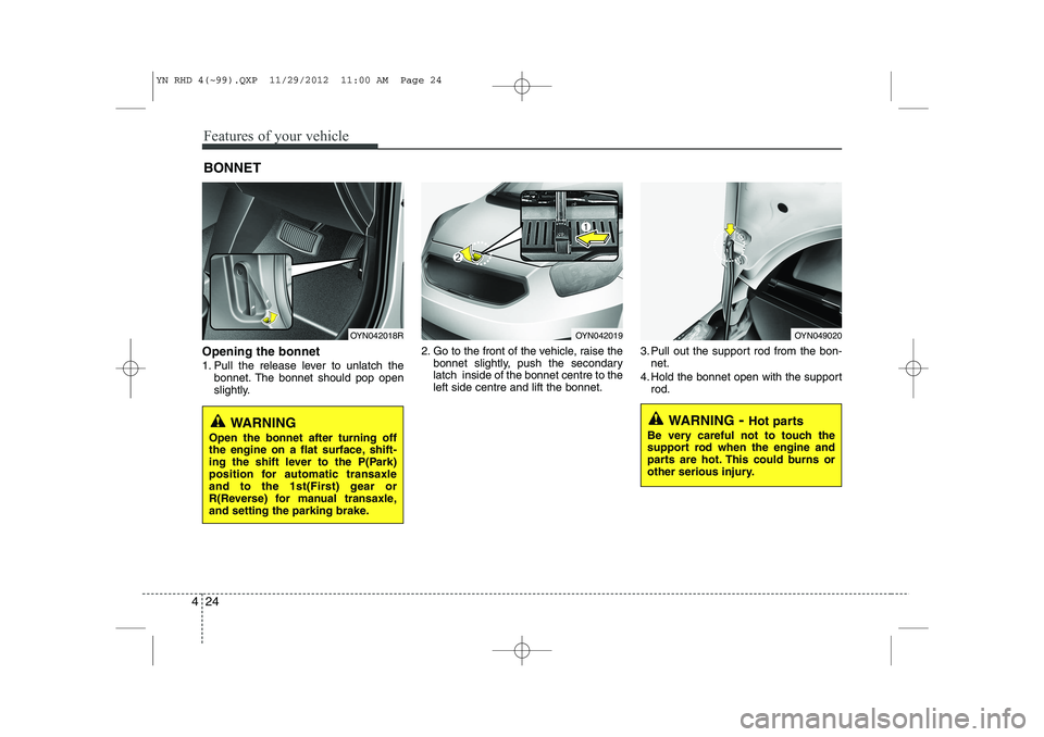 KIA VENGA 2013  Owners Manual Features of your vehicle
24
4
Opening the bonnet  
1. Pull the release lever to unlatch the
bonnet. The bonnet should pop open 
slightly. 2. Go to the front of the vehicle, raise the
bonnet slightly, 