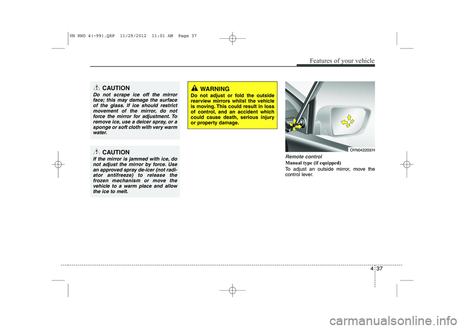 KIA VENGA 2013  Owners Manual 437
Features of your vehicle
Remote control
Manual type (if equipped)   
To adjust an outside mirror, move the 
control lever.
CAUTION
Do not scrape ice off the mirrorface; this may damage the surface