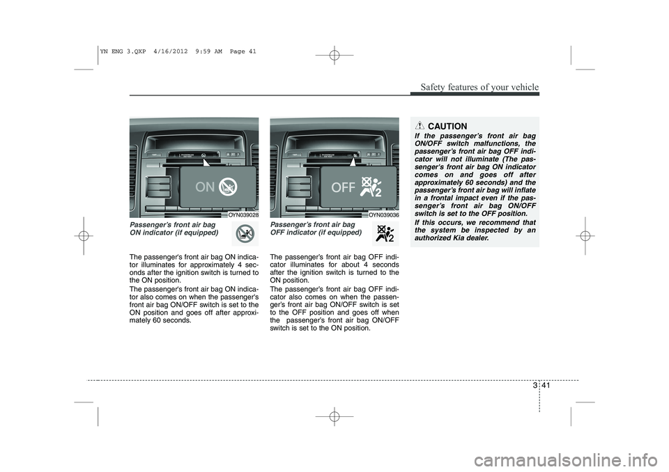 KIA VENGA 2013  Owners Manual 341
Safety features of your vehicle
Passenger’s front air bag ON indicator (if equipped)
The passengers front air bag ON indica- 
tor illuminates for approximately 4 sec-
onds after the ignition sw
