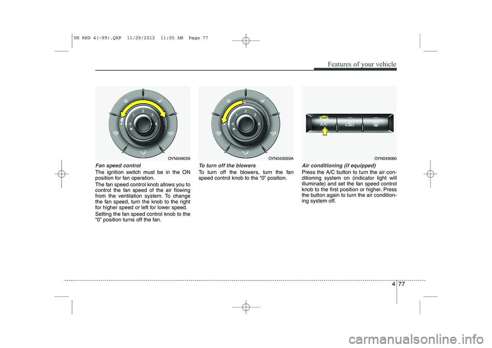 KIA VENGA 2013  Owners Manual 477
Features of your vehicle
Fan speed control
The ignition switch must be in the ON 
position for fan operation. 
The fan speed control knob allows you to 
control the fan speed of the air flowing
fr
