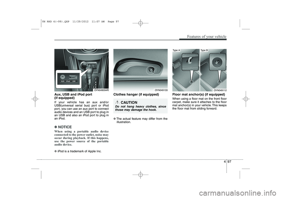 KIA VENGA 2013  Owners Manual 497
Features of your vehicle
Aux, USB and iPod port (if equipped) 
If your vehicle has an aux and/or 
USB(universal serial bus) port or iPod
port, you can use an aux port to connect
audio devices and 