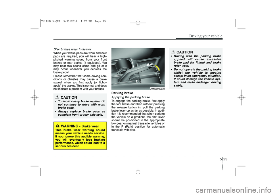 KIA VENGA 2013  Owners Manual 525
Driving your vehicle
Disc brakes wear indicator 
When your brake pads are worn and new 
pads are required, you will hear a high-
pitched warning sound from your front
brakes or rear brakes (if equ