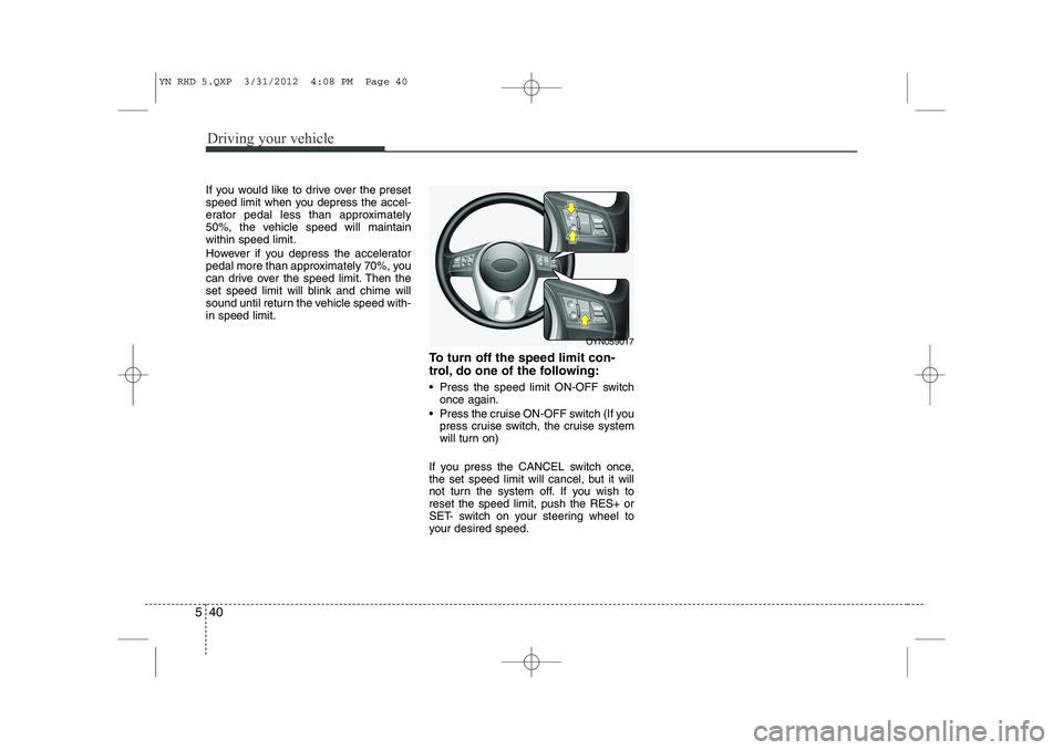 KIA VENGA 2013  Owners Manual Driving your vehicle
40
5
If you would like to drive over the preset 
speed limit when you depress the accel-
erator pedal less than approximately
50%, the vehicle speed will maintainwithin speed limi
