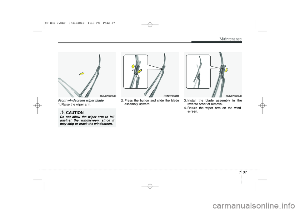 KIA VENGA 2013  Owners Manual 737
Maintenance
Front windscreen wiper blade
1. Raise the wiper arm.2. Press the button and slide the blade
assembly upward. 3. Install the blade assembly in the
reverse order of removal.
4. Return th