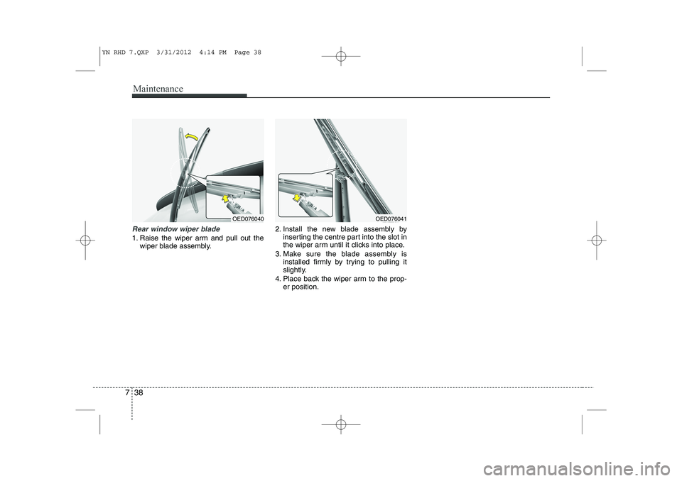 KIA VENGA 2013  Owners Manual Maintenance
38
7
Rear window wiper blade 
1. Raise the wiper arm and pull out the
wiper blade assembly. 2. Install the new blade assembly by
inserting the centre part into the slot in 
the wiper arm u