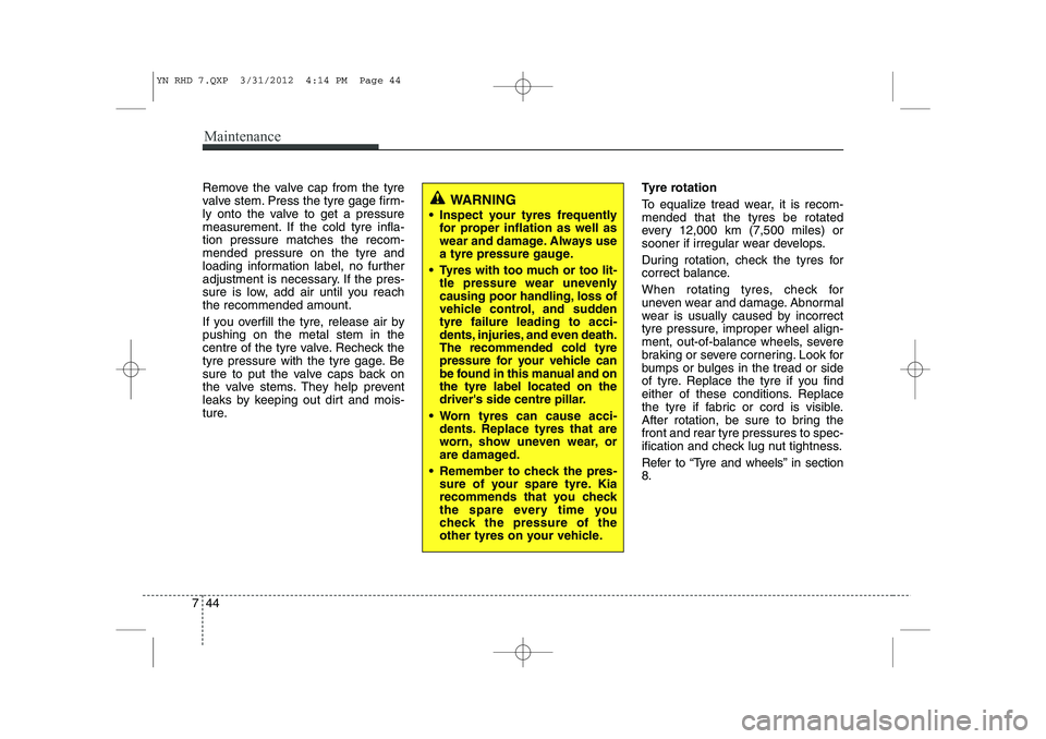 KIA VENGA 2013 Owners Manual Maintenance
44
7
Remove the valve cap from the tyre
valve stem. Press the tyre gage firm-
ly onto the valve to get a pressure
measurement. If the cold tyre infla-tion pressure matches the recom-mende KIA VENGA 2013 Owners Manual Maintenance
44
7
Remove the valve cap from the tyre
valve stem. Press the tyre gage firm-
ly onto the valve to get a pressure
measurement. If the cold tyre infla-tion pressure matches the recom-mende
