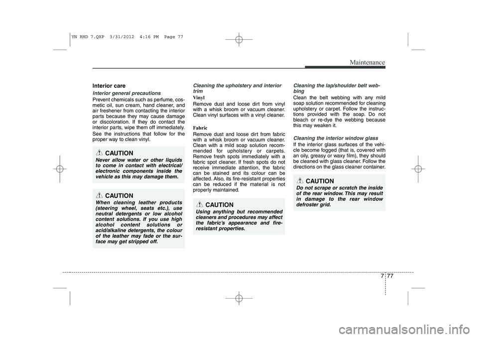 KIA VENGA 2013 Owners Manual 777
Maintenance
Interior care
Interior general precautions
Prevent chemicals such as perfume, cos-
metic oil, sun cream, hand cleaner, and
air freshener from contacting the interior
parts because th KIA VENGA 2013 Owners Manual 777
Maintenance
Interior care
Interior general precautions
Prevent chemicals such as perfume, cos-
metic oil, sun cream, hand cleaner, and
air freshener from contacting the interior
parts because th