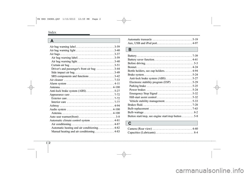 KIA VENGA 2013 Owners Manual Index
2
I
Air bag warning label . . . . . . . . . . . . . . . . . . . . . . . . . . 3-59
Air bag warning light . . . . . . . . . . . . . . . . . . . . . . . . . . 3-40
Air bags. . . . . . . . . . . . KIA VENGA 2013 Owners Manual Index
2
I
Air bag warning label . . . . . . . . . . . . . . . . . . . . . . . . . . 3-59
Air bag warning light . . . . . . . . . . . . . . . . . . . . . . . . . . 3-40
Air bags. . . . . . . . . . . .