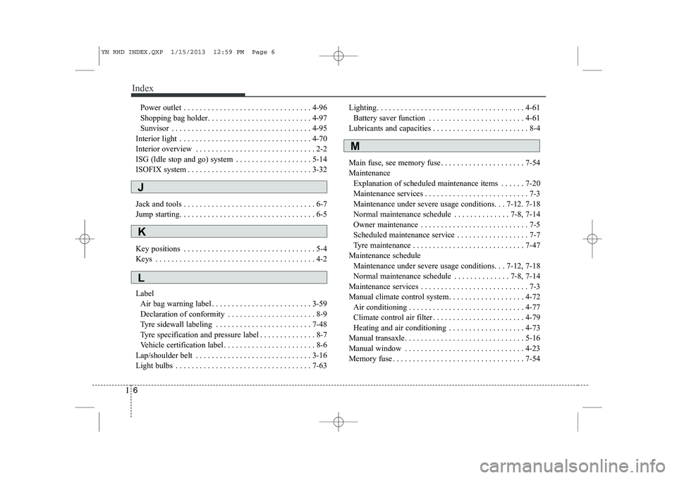 KIA VENGA 2013 Owners Manual Index
6
I
Power outlet . . . . . . . . . . . . . . . . . . . . . . . . . . . . . . . . 4-96
Shopping bag holder. . . . . . . . . . . . . . . . . . . . . . . . . . 4-97
Sunvisor . . . . . . . . . . . KIA VENGA 2013 Owners Manual Index
6
I
Power outlet . . . . . . . . . . . . . . . . . . . . . . . . . . . . . . . . 4-96
Shopping bag holder. . . . . . . . . . . . . . . . . . . . . . . . . . 4-97
Sunvisor . . . . . . . . . . .